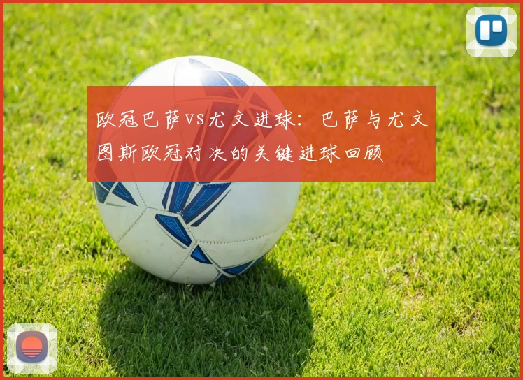 欧冠巴萨vs尤文进球：巴萨与尤文图斯欧冠对决的关键进球回顾