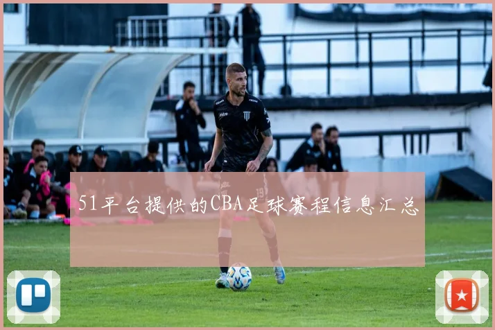 51平台提供的CBA足球赛程信息汇总