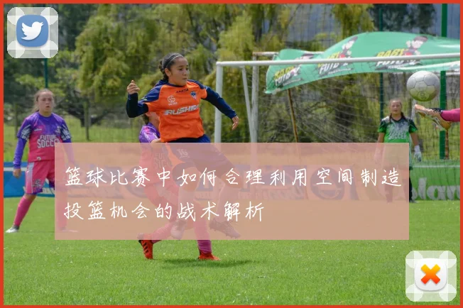 篮球比赛中如何合理利用空间制造投篮机会的战术解析