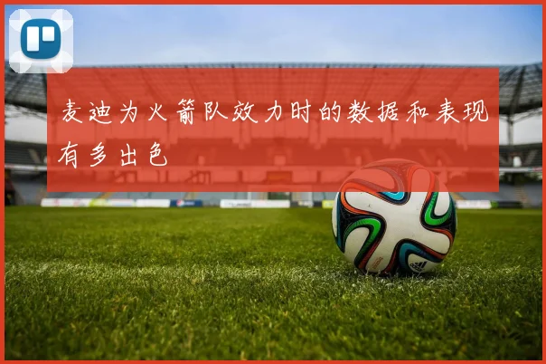 麦迪为火箭队效力时的数据和表现有多出色