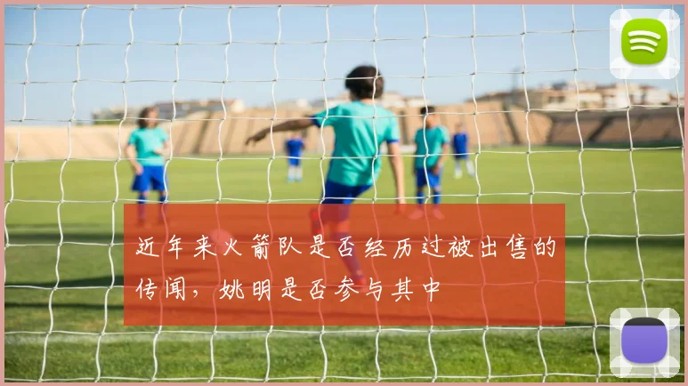 近年来火箭队是否经历过被出售的传闻,姚明是否参与其中