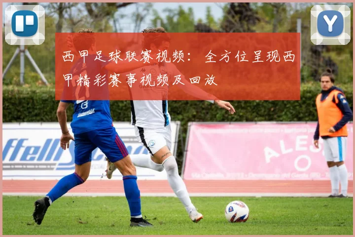 西甲足球联赛视频:全方位呈现西甲精彩赛事视频及回放