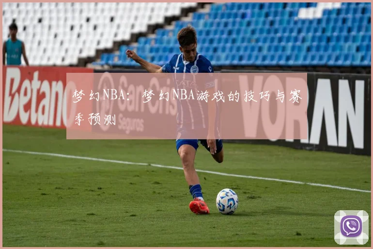梦幻NBA：梦幻NBA游戏的技巧与赛季预测