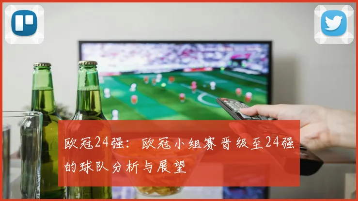 欧冠24强：欧冠小组赛晋级至24强的球队分析与展望