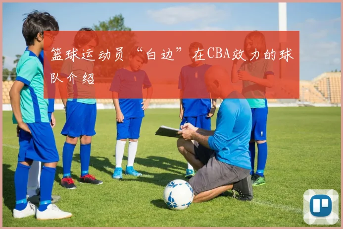 篮球运动员“白边”在CBA效力的球队介绍