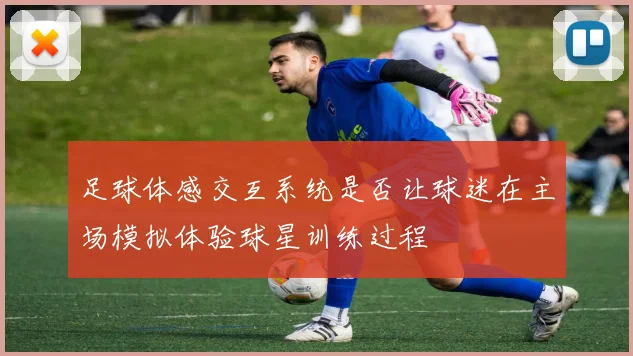 足球体感交互系统是否让球迷在主场模拟体验球星训练过程