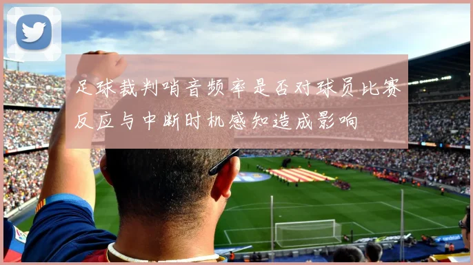 足球裁判哨音频率是否对球员比赛反应与中断时机感知造成影响