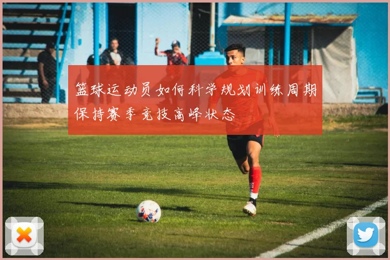 篮球运动员如何科学规划训练周期保持赛季竞技高峰状态